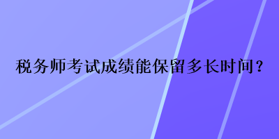 稅務(wù)師考試成績能保留多長時(shí)間？