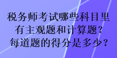 稅務(wù)師考試哪些科目里有主觀題和計(jì)算題？每道題的得分是多少？