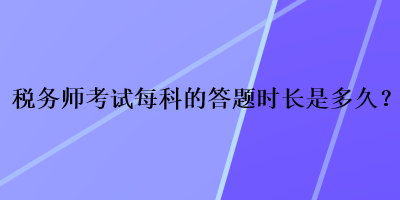 稅務(wù)師考試每科的答題時(shí)長是多久？