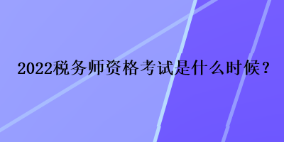 2022稅務師資格考試是什么時候？