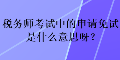 稅務(wù)師考試中的申請(qǐng)免試是什么意思呀？