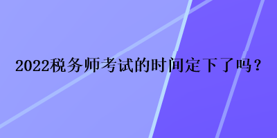 2022稅務(wù)師考試的時(shí)間定下了嗎？