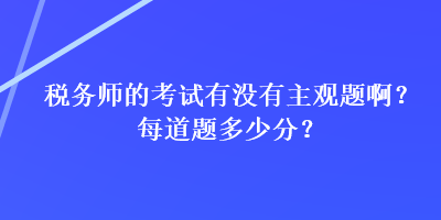 稅務(wù)師的考試有沒(méi)有主觀題??？每道題多少分？