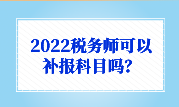 2022稅務(wù)師可以 補(bǔ)報科目嗎？