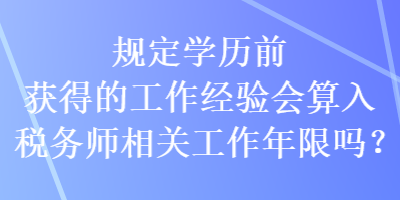 規(guī)定學歷前獲得的工作經(jīng)驗會算入稅務師相關工作年限嗎？