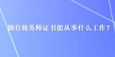 擁有稅務(wù)師證書能從事什么工作？