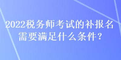 2022稅務(wù)師考試的補(bǔ)報(bào)名需要滿(mǎn)足什么條件？