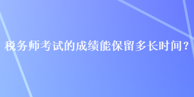 稅務(wù)師考試的成績能保留多長時(shí)間？