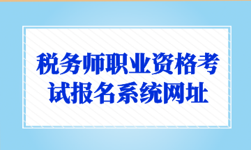 稅務(wù)師職業(yè)資格考試報名系統(tǒng)網(wǎng)址