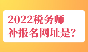 2022稅務(wù)師 補(bǔ)報(bào)名官網(wǎng)入口