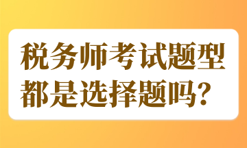 稅務(wù)師考試題型都是選擇題嗎？