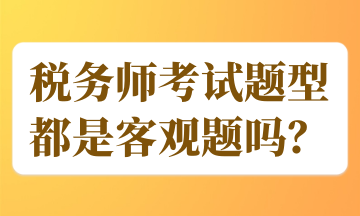 稅務(wù)師考試題型都是客觀題嗎？