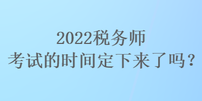 2022稅務(wù)師考試的時(shí)間定下來(lái)了嗎？