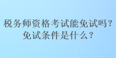 稅務(wù)師資格考試能免試嗎？免試條件是什么？