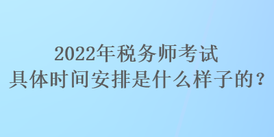 2022年稅務(wù)師考試具體時間安排是什么樣子的？