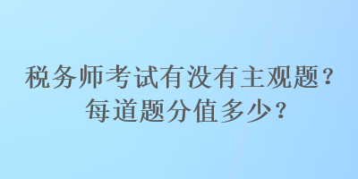 稅務(wù)師考試有沒(méi)有主觀題？每道題分值多少？