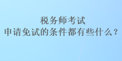 稅務(wù)師考試申請免試的條件都有些什么？