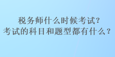 稅務(wù)師什么時(shí)候考試？考試的科目和題型都有什么？