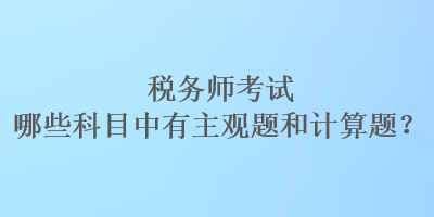 稅務(wù)師考試哪些科目中有主觀題和計算題？