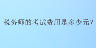 稅務(wù)師的考試費用是多少元？