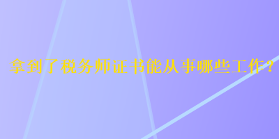 拿到了稅務(wù)師證書能從事哪些工作？