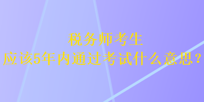 稅務師考生應該5年內通過考試什么意思？