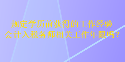 規(guī)定學(xué)歷前獲得的工作經(jīng)驗(yàn)會(huì)計(jì)入稅務(wù)師相關(guān)工作年限嗎？