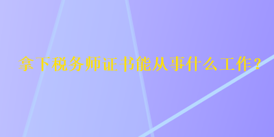 拿下稅務(wù)師證書(shū)能從事什么工作？