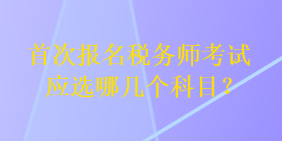 首次報名稅務師考試應選哪幾個科目？