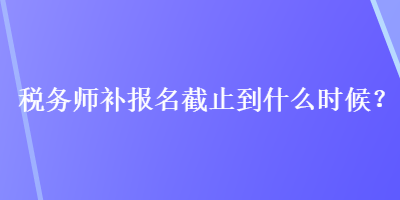 稅務(wù)師補(bǔ)報(bào)名截止到什么時(shí)候？