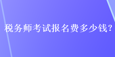 稅務(wù)師考試報(bào)名費(fèi)多少錢(qián)？