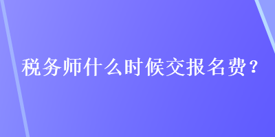 稅務(wù)師什么時(shí)候交報(bào)名費(fèi)？