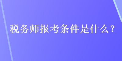 稅務(wù)師報考條件是什么？