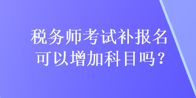 稅務師考試補報名可以增加科目嗎？