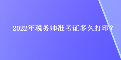 2022年稅務(wù)師準(zhǔn)考證多久打??？