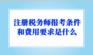 注冊稅務(wù)師報考條件和費用要求是什么