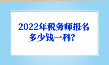 2022年稅務(wù)師報(bào)名多少錢一科？