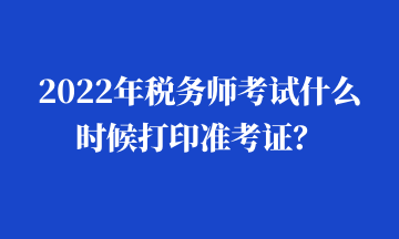 2022年稅務(wù)師考試什么時(shí)候打印準(zhǔn)考證？