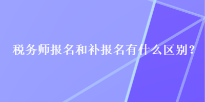 稅務(wù)師報名和補報名有什么區(qū)別？