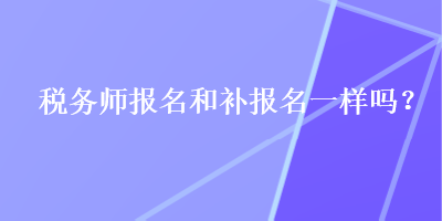 稅務(wù)師報(bào)名和補(bǔ)報(bào)名一樣嗎？