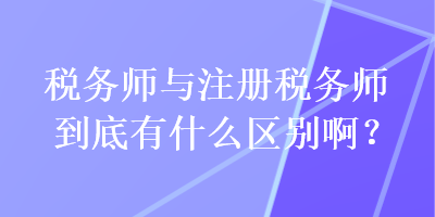 稅務(wù)師與注冊稅務(wù)師到底有什么區(qū)別??？