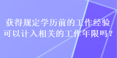 獲得規(guī)定學歷前的工作經(jīng)驗可以計入相關的工作年限嗎？