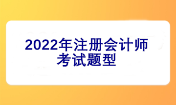 2022注冊會計師考試題型有哪些？