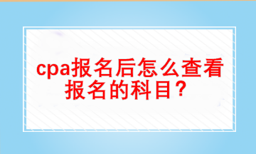 cpa報名后怎么查看自己報名的科目？