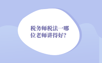 2022年稅務(wù)師稅法一哪位老師講得好？