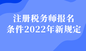 注冊(cè)稅務(wù)師報(bào)名 條件2022年新規(guī)定