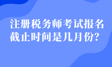 注冊(cè)稅務(wù)師考試報(bào)名截止時(shí)間是幾月份？