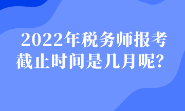 2022年稅務(wù)師報(bào)考 截止時(shí)間是幾月呢？