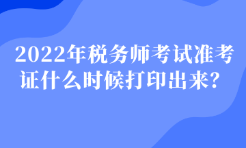 2022年稅務(wù)師考試準(zhǔn)考證什么時(shí)候打印出來？