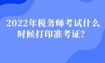 2022年稅務(wù)師考試什么時(shí)候打印準(zhǔn)考證？